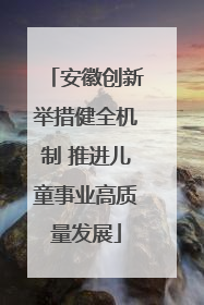 安徽创新举措健全机制 推进儿童事业高质量发展