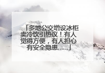 多地公交增设冰柜卖冷饮引热议！有人觉得方便，有人担心有安全隐患……