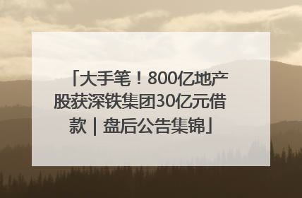 大手笔！800亿地产股获深铁集团30亿元借款｜盘后公告集锦
