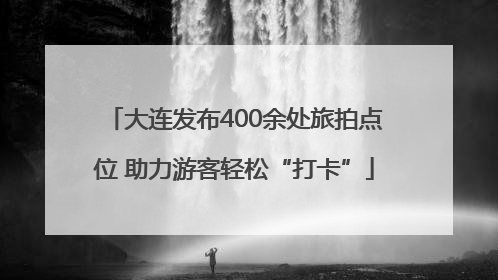 大连发布400余处旅拍点位 助力游客轻松“打卡”