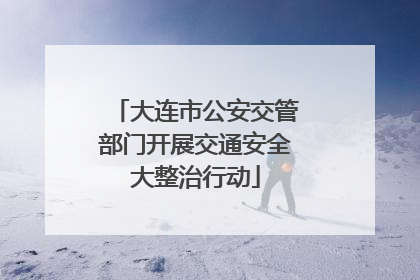 大连市公安交管部门开展交通安全大整治行动