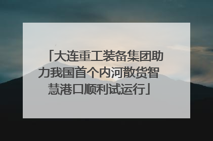 大连重工装备集团助力我国首个内河散货智慧港口顺利试运行