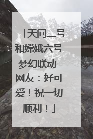 天问二号和嫦娥六号梦幻联动 网友：好可爱！祝一切顺利！