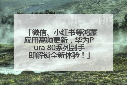 微信、小红书等鸿蒙应用高频更新，华为Pura 80系列到手即解锁全新体验！