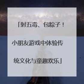 射五毒、包粽子！小朋友游戏中体验传统文化与童趣欢乐