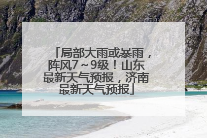 局部大雨或暴雨，阵风7～9级！山东最新天气预报，济南最新天气预报