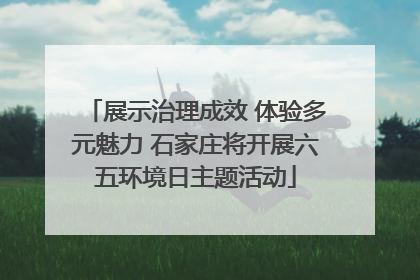 展示治理成效 体验多元魅力 石家庄将开展六五环境日主题活动