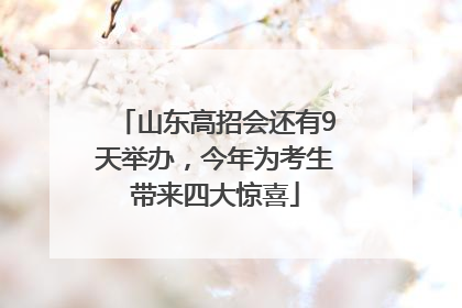 山东高招会还有9天举办，今年为考生带来四大惊喜
