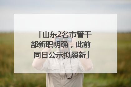 山东2名市管干部新职明确，此前同日公示拟履新