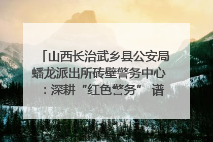 山西长治武乡县公安局蟠龙派出所砖壁警务中心：深耕“红色警务” 谱写“平安答卷”