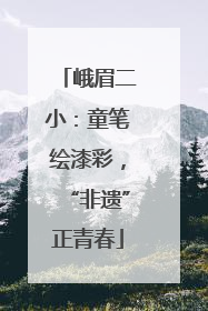 峨眉二小：童笔绘漆彩，“非遗”正青春