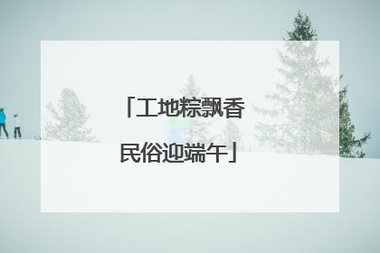 工地粽飘香 民俗迎端午