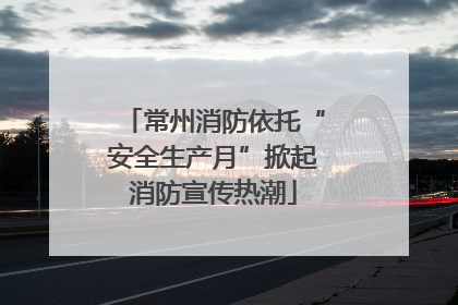 常州消防依托“安全生产月”掀起消防宣传热潮