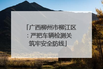 广西柳州市柳江区：严把车辆检测关 筑牢安全防线