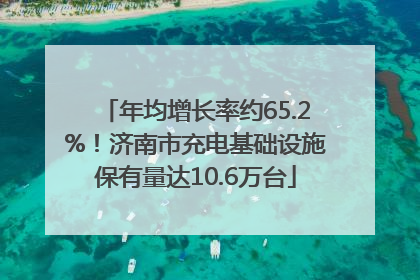 年均增长率约65.2%！济南市充电基础设施保有量达10.6万台