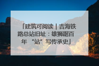 建筑可阅读｜吉海铁路总站旧址：雄狮踞百年 “站”写传承史