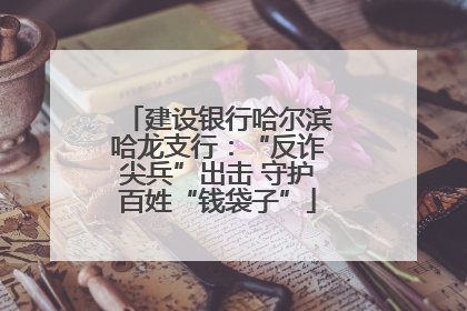 建设银行哈尔滨哈龙支行：“反诈尖兵”出击 守护百姓“钱袋子”