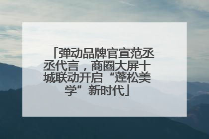 弹动品牌官宣范丞丞代言，商圈大屏十城联动开启“蓬松美学”新时代