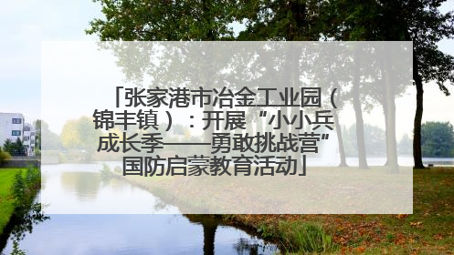 张家港市冶金工业园（锦丰镇）：开展“小小兵成长季——勇敢挑战营”国防启蒙教育活动