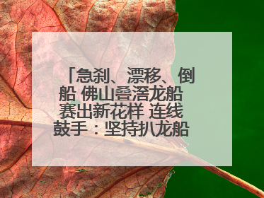 急刹、漂移、倒船 佛山叠滘龙船赛出新花样 连线鼓手：坚持扒龙船源于“热爱”