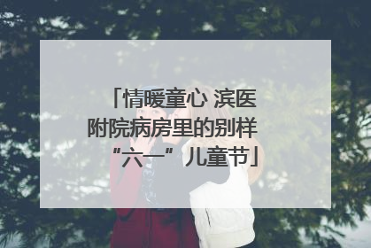 情暖童心 滨医附院病房里的别样“六一”儿童节