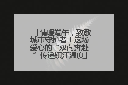 情暖端午，致敬城市守护者！这场爱心的“双向奔赴”传递镇江温度