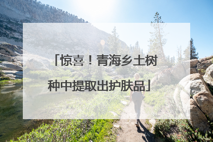 惊喜！青海乡土树种中提取出护肤品