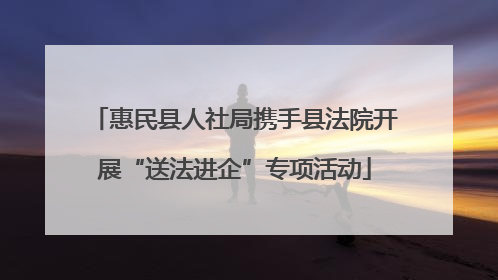 惠民县人社局携手县法院开展“送法进企”专项活动