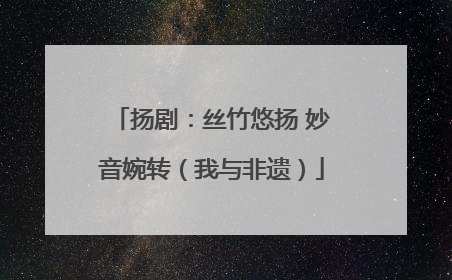 扬剧：丝竹悠扬 妙音婉转（我与非遗）