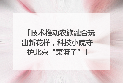 技术推动农旅融合玩出新花样，科技小院守护北京“菜篮子”