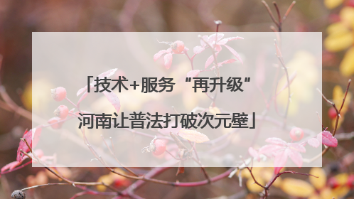 技术+服务“再升级” 河南让普法打破次元壁