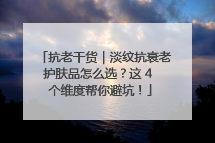 抗老干货｜淡纹抗衰老护肤品怎么选？这 4 个维度帮你避坑！
