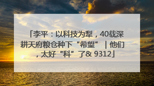 李平：以科技为犁，40载深耕天府粮仓种下“希望”｜他们，太好“科”了& 9312