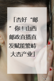 杏好“邮”你！山西邮政直播直发赋能繁峙大杏产业