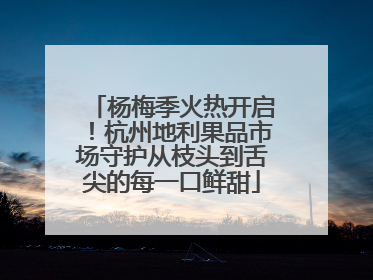 杨梅季火热开启！杭州地利果品市场守护从枝头到舌尖的每一口鲜甜