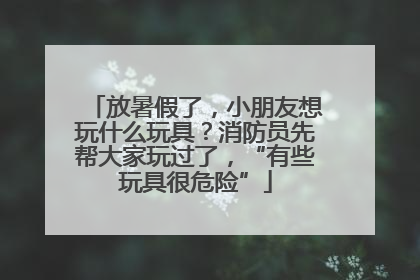 放暑假了，小朋友想玩什么玩具？消防员先帮大家玩过了，“有些玩具很危险”