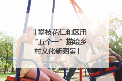 攀枝花仁和区用“五个一”描绘乡村文化新图景