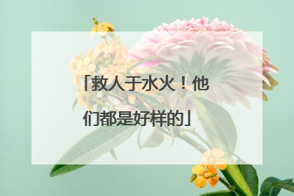 救人于水火！他们都是好样的