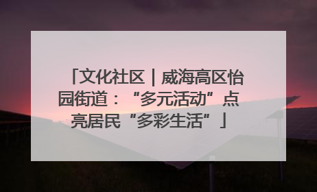 文化社区｜威海高区怡园街道：“多元活动”点亮居民“多彩生活”