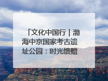 文化中国行｜渤海中京国家考古遗址公园：时光馈赠的宝藏 历史凝固的诗篇