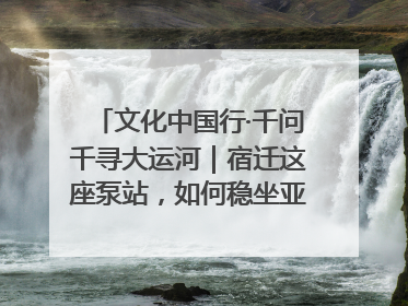 文化中国行·千问千寻大运河｜宿迁这座泵站，如何稳坐亚洲第一宝座？