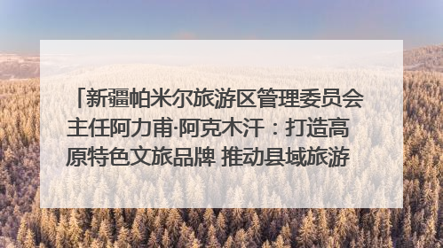 新疆帕米尔旅游区管理委员会主任阿力甫·阿克木汗：打造高原特色文旅品牌 推动县域旅游高质量发展｜第七届全国县域旅游研究成果发布系列活动