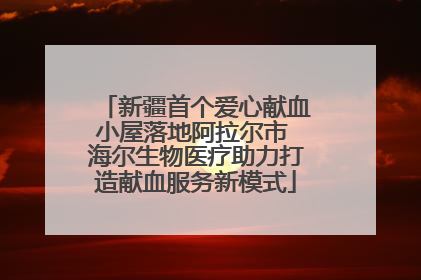 新疆首个爱心献血小屋落地阿拉尔市 海尔生物医疗助力打造献血服务新模式