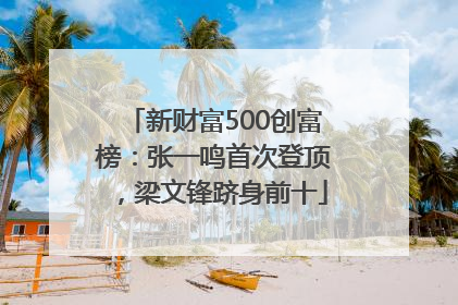 新财富500创富榜：张一鸣首次登顶，梁文锋跻身前十