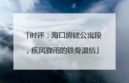 时评：海口房建公寓段，疾风骤雨的铁骨温情
