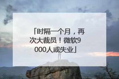 时隔一个月，再次大裁员！微软9000人或失业