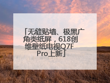 无缝贴墙、极黑广角类纸屏，618创维壁纸电视Q7F Pro上新