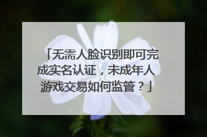 无需人脸识别即可完成实名认证，未成年人游戏交易如何监管？