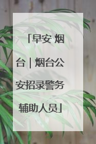 早安 烟台｜烟台公安招录警务辅助人员