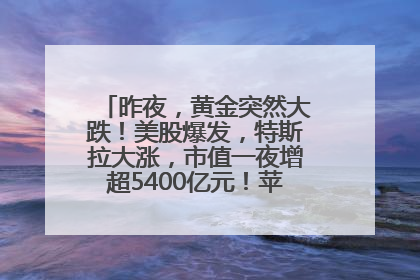 昨夜，黄金突然大跌！美股爆发，特斯拉大涨，市值一夜增超5400亿元！苹果传来大消息
